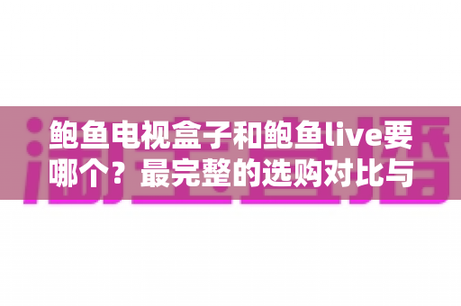 鲍鱼电视盒子和鲍鱼live要哪个?最完整的选购对比与使用指南 鲍鱼电视盒子和鲍鱼live要哪个?最完整的选购对比与使用指南