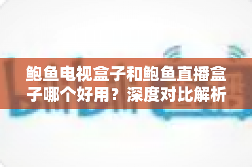 鲍鱼电视盒子和鲍鱼直播盒子哪个好用？深度对比解析与选购全指南