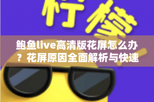 鲍鱼live高清版花屏怎么办?花屏原因全面解析与快速修复实用指南 鲍鱼live高清版花屏怎么办?花屏原因全面解析与快速修复实用指南