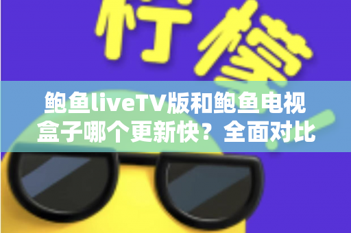 鲍鱼liveTV版和鲍鱼电视盒子哪个更新快?全面对比解析助你选对版本 鲍鱼liveTV版和鲍鱼电视盒子哪个更新快?全面对比解析助你选对版本