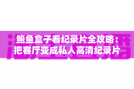 鲍鱼盒子看纪录片全攻略：把客厅变成私人高清纪录片影院的实用指南