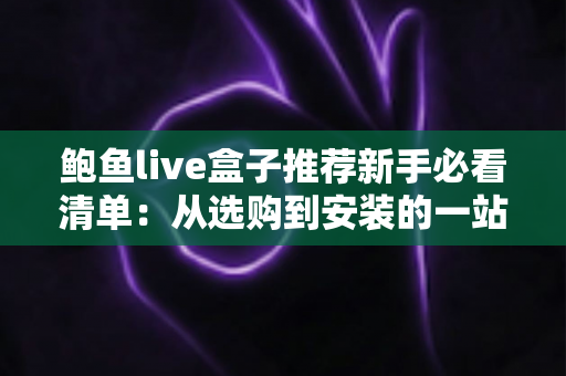 鲍鱼live盒子推荐新手必看清单:从选购到安装的一站式入门指南 鲍鱼live盒子推荐新手必看清单:从选购到安装的一站式入门指南