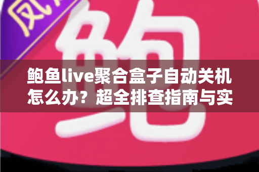 鲍鱼live聚合盒子自动关机怎么办?超全排查指南与实用解决方案一次讲清楚 鲍鱼live聚合盒子自动关机怎么办?超全排查指南与实用解决方案一次讲清楚