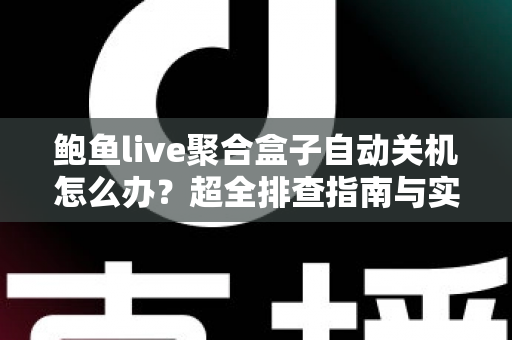 鲍鱼live聚合盒子自动关机怎么办?超全排查指南与实用解决方案一次讲清楚 鲍鱼live聚合盒子自动关机怎么办?超全排查指南与实用解决方案一次讲清楚