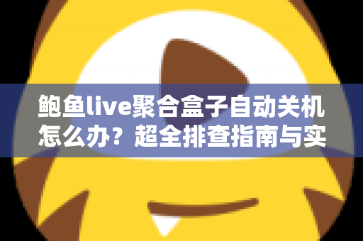 鲍鱼live聚合盒子自动关机怎么办？超全排查指南与实用解决方案一次讲清楚