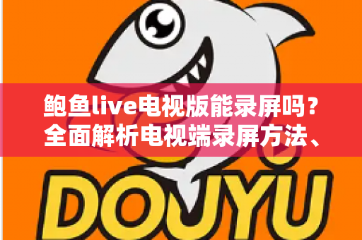 鲍鱼live电视版能录屏吗？全面解析电视端录屏方法、限制与实用避坑指南