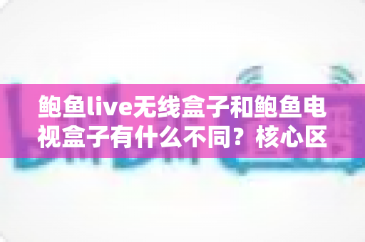 鲍鱼live无线盒子和鲍鱼电视盒子有什么不同？核心区别、使用场景与选购指南全解析