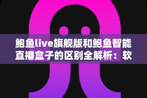 鲍鱼live旗舰版和鲍鱼智能直播盒子的区别全解析:软件与硬件直播方案深度对比,帮你选出最适合的直播利器 鲍鱼live旗舰版和鲍鱼智能直播盒子的区别全解析:软件与硬件直播方案深度对比,帮你选出最适合的直播利器