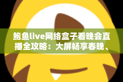 鲍鱼live网络盒子看晚会直播全攻略:大屏畅享春晚、跨年盛典的家庭影音新体验 鲍鱼live网络盒子看晚会直播全攻略:大屏畅享春晚、跨年盛典的家庭影音新体验