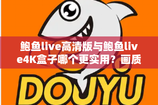鲍鱼live高清版与鲍鱼live4K盒子哪个更实用？画质、价格、体验全维度深度对比，看完这篇不再纠结