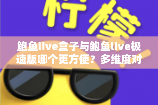 鲍鱼live盒子与鲍鱼live极速版哪个更方便？多维度对比帮你选对版本