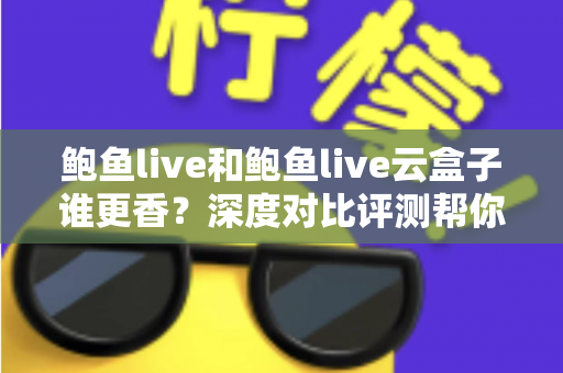 鲍鱼live和鲍鱼live云盒子谁更香?深度对比评测帮你选出最优方案 鲍鱼live和鲍鱼live云盒子谁更香?深度对比评测帮你选出最优方案