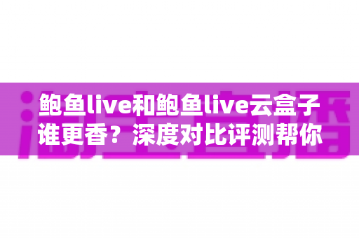 鲍鱼live和鲍鱼live云盒子谁更香?深度对比评测帮你选出最优方案 鲍鱼live和鲍鱼live云盒子谁更香?深度对比评测帮你选出最优方案