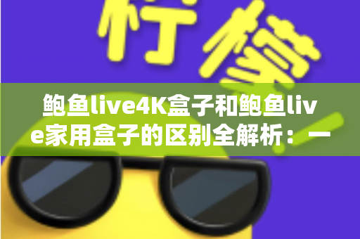 鲍鱼live4K盒子和鲍鱼live家用盒子的区别全解析：一文看懂该怎么选
