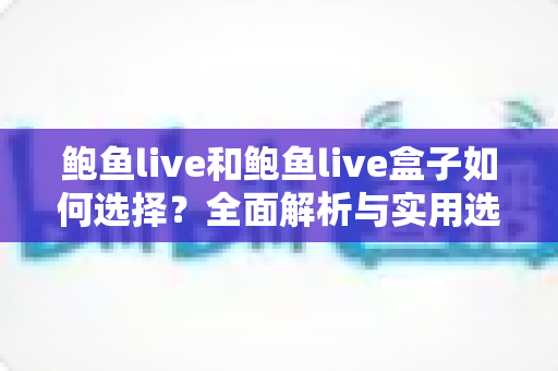 鲍鱼live和鲍鱼live盒子如何选择?全面解析与实用选购指南 鲍鱼live和鲍鱼live盒子如何选择?全面解析与实用选购指南