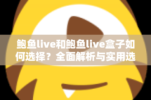 鲍鱼live和鲍鱼live盒子如何选择?全面解析与实用选购指南 鲍鱼live和鲍鱼live盒子如何选择?全面解析与实用选购指南
