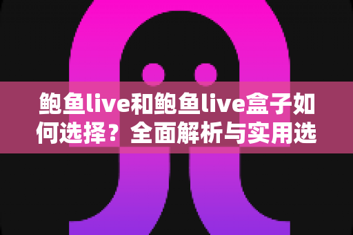 鲍鱼live和鲍鱼live盒子如何选择？全面解析与实用选购指南