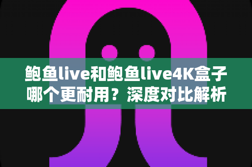 鲍鱼live和鲍鱼live4K盒子哪个更耐用？深度对比解析与耐用性选购指南