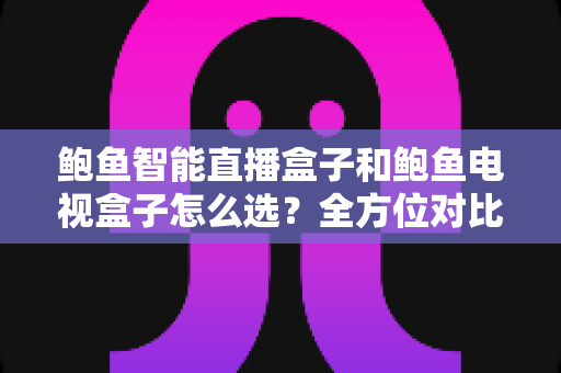 鲍鱼智能直播盒子和鲍鱼电视盒子怎么选?全方位对比评测与避坑选购指南 鲍鱼智能直播盒子和鲍鱼电视盒子怎么选?全方位对比评测与避坑选购指南