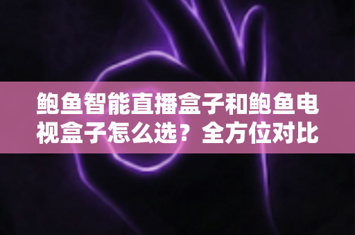 鲍鱼智能直播盒子和鲍鱼电视盒子怎么选?全方位对比评测与避坑选购指南 鲍鱼智能直播盒子和鲍鱼电视盒子怎么选?全方位对比评测与避坑选购指南