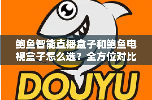 鲍鱼智能直播盒子和鲍鱼电视盒子怎么选？全方位对比评测与避坑选购指南