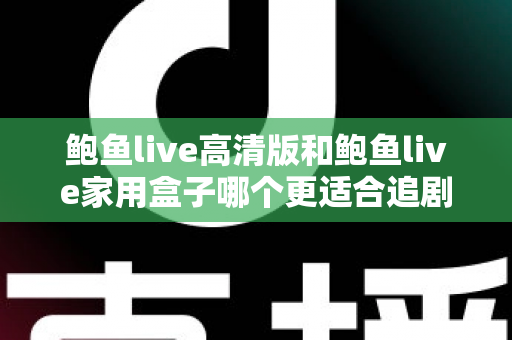 鲍鱼live高清版和鲍鱼live家用盒子哪个更适合追剧?一篇帮你做决定的全面对比指南 鲍鱼live高清版和鲍鱼live家用盒子哪个更适合追剧?一篇帮你做决定的全面对比指南