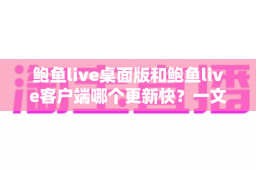 鲍鱼live桌面版和鲍鱼live客户端哪个更新快?一文读懂两大版本更新频率与选择建议 鲍鱼live桌面版和鲍鱼live客户端哪个更新快?一文读懂两大版本更新频率与选择建议