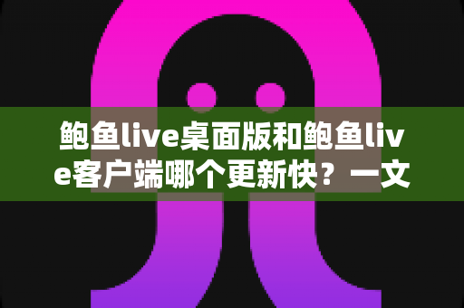 鲍鱼live桌面版和鲍鱼live客户端哪个更新快?一文读懂两大版本更新频率与选择建议 鲍鱼live桌面版和鲍鱼live客户端哪个更新快?一文读懂两大版本更新频率与选择建议