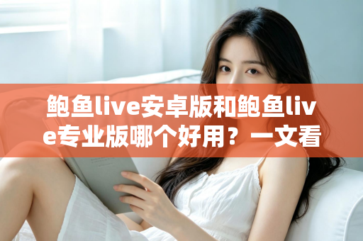 鲍鱼live安卓版和鲍鱼live专业版哪个好用？一文看懂两版本差异与选择建议