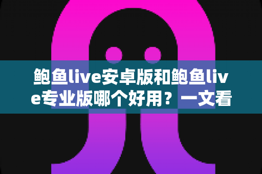 鲍鱼live安卓版和鲍鱼live专业版哪个好用？一文看懂两版本差异与选择建议