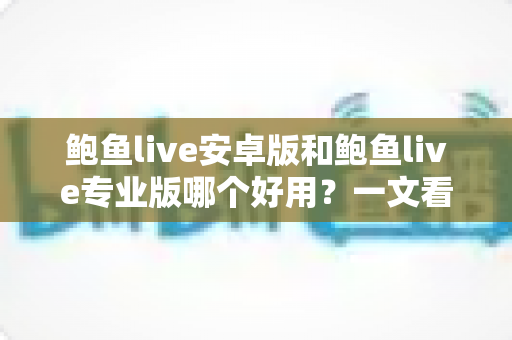 鲍鱼live安卓版和鲍鱼live专业版哪个好用？一文看懂两版本差异与选择建议
