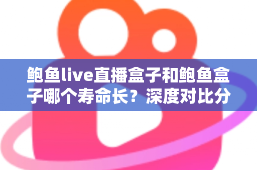 鲍鱼live直播盒子和鲍鱼盒子哪个寿命长?深度对比分析与延寿实用指南 鲍鱼live直播盒子和鲍鱼盒子哪个寿命长?深度对比分析与延寿实用指南