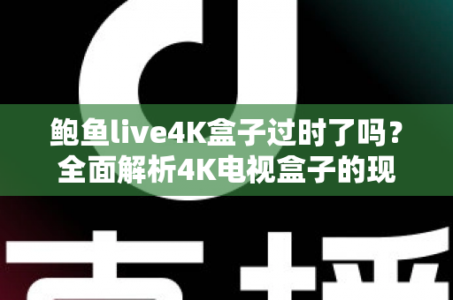 鲍鱼live4K盒子过时了吗?全面解析4K电视盒子的现状、优势与选购指南 鲍鱼live4K盒子过时了吗?全面解析4K电视盒子的现状、优势与选购指南