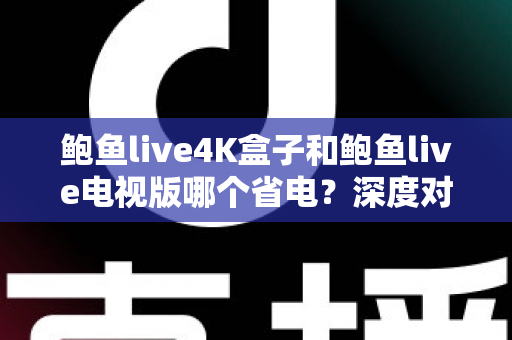 鲍鱼live4K盒子和鲍鱼live电视版哪个省电？深度对比分析与实用省电指南