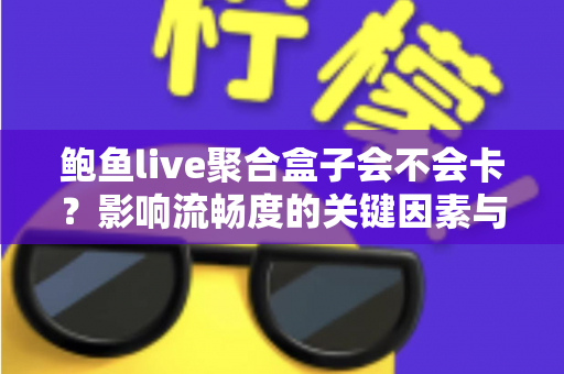 鲍鱼live聚合盒子会不会卡?影响流畅度的关键因素与实用优化技巧全解析 鲍鱼live聚合盒子会不会卡?影响流畅度的关键因素与实用优化技巧全解析