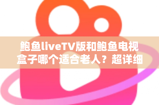 鲍鱼liveTV版和鲍鱼电视盒子哪个适合老人？超详细对比指南帮您为长辈选出最省心的观影方案