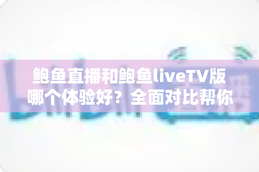 鲍鱼直播和鲍鱼liveTV版哪个体验好？全面对比帮你找到最适合的使用方式