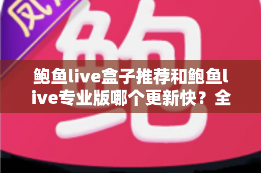 鲍鱼live盒子推荐和鲍鱼live专业版哪个更新快？全面解析与选择指南