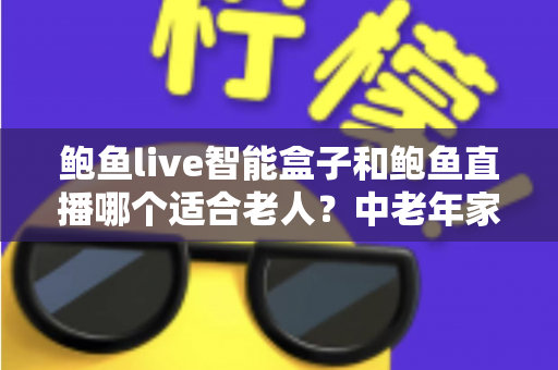 鲍鱼live智能盒子和鲍鱼直播哪个适合老人?中老年家庭观影方案全面对比与实用选购指南 鲍鱼live智能盒子和鲍鱼直播哪个适合老人?中老年家庭观影方案全面对比与实用选购指南