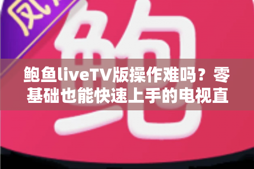 鲍鱼liveTV版操作难吗？零基础也能快速上手的电视直播完整使用指南