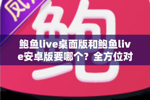 鲍鱼live桌面版和鲍鱼live安卓版要哪个?全方位对比指南帮你轻松决策 鲍鱼live桌面版和鲍鱼live安卓版要哪个?全方位对比指南帮你轻松决策