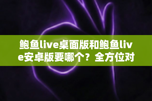 鲍鱼live桌面版和鲍鱼live安卓版要哪个?全方位对比指南帮你轻松决策 鲍鱼live桌面版和鲍鱼live安卓版要哪个?全方位对比指南帮你轻松决策