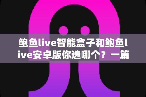 鲍鱼live智能盒子和鲍鱼live安卓版你选哪个?一篇看懂两大版本差异的深度对比指南 鲍鱼live智能盒子和鲍鱼live安卓版你选哪个?一篇看懂两大版本差异的深度对比指南