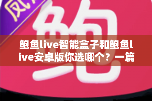 鲍鱼live智能盒子和鲍鱼live安卓版你选哪个？一篇看懂两大版本差异的深度对比指南