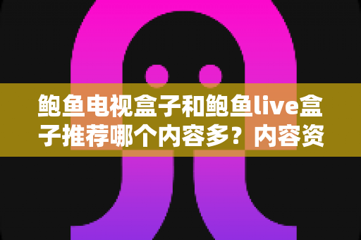 鲍鱼电视盒子和鲍鱼live盒子推荐哪个内容多?内容资源、观影体验与选购建议一文说清 鲍鱼电视盒子和鲍鱼live盒子推荐哪个内容多?内容资源、观影体验与选购建议一文说清