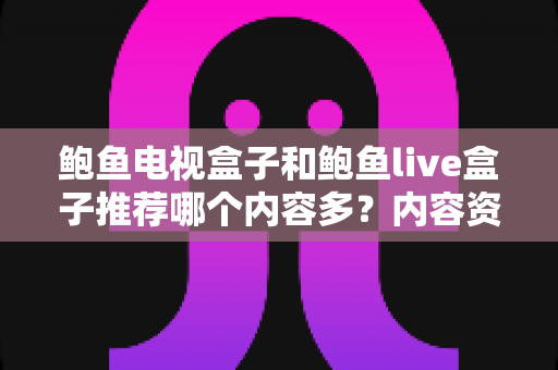 鲍鱼电视盒子和鲍鱼live盒子推荐哪个内容多？内容资源、观影体验与选购建议一文说清