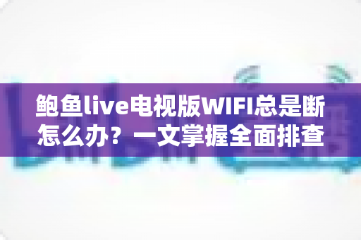 鲍鱼live电视版WIFI总是断怎么办？一文掌握全面排查与修复技巧，畅享稳定观影体验
