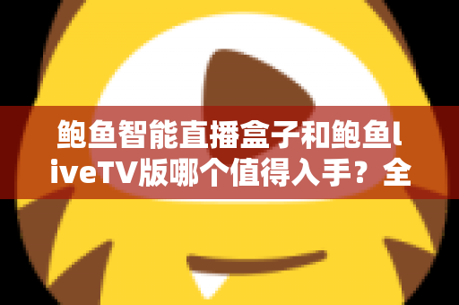 鲍鱼智能直播盒子和鲍鱼liveTV版哪个值得入手？全面对比评测助你轻松选购不踩坑