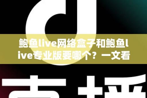 鲍鱼live网络盒子和鲍鱼live专业版要哪个？一文看懂两者区别与最佳选购方案