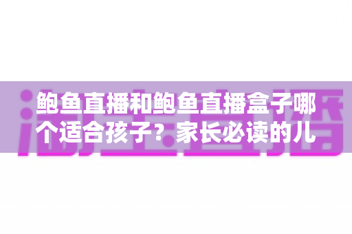 鲍鱼直播和鲍鱼直播盒子哪个适合孩子?家长必读的儿童观看安全全面指南 鲍鱼直播和鲍鱼直播盒子哪个适合孩子?家长必读的儿童观看安全全面指南